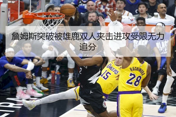 詹姆斯突破被雄鹿双人夹击进攻受限无力追分